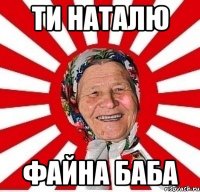 ти Наталю файна баба