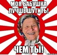 Моя бабушка лучше шутить! Чем ты!