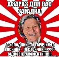 А ЗАРАЗ ДЛЯ ВАС ЗАГАДКА: То холодний - то гарячий,то висячий - то стоячий????? відповід у коменти!!!!!!!