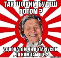 Так шо ким будеш потом ? адвокатом чи нотаріусом . чи ким там ще ?