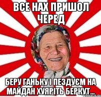 Все нах пришол черед беру ганьку і пездуєм на майдан хуяріть беркут...