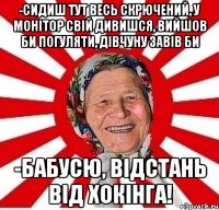 -СИДИШ ТУТ ВЕСЬ СКРЮЧЕНИЙ, У МОНІТОР СВІЙ ДИВИШСЯ, ВИЙШОВ БИ ПОГУЛЯТИ, ДІВЧУНУ ЗАВІВ БИ -БАБУСЮ, ВІДСТАНЬ ВІД ХОКІНГА!