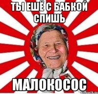 ты ешё с бабкой спишь малокосос