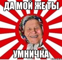 да мой же ты умничка