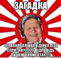 Загадка Червона голівка в дірку лізе спритно????? Відповідь пишем у коментах!!!!