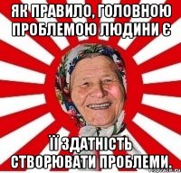 Як правило, головною проблемою людини є її здатність створювати проблеми.