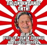 Люди! Кидайте пити! Вчіться робити дурниці на тверезу голову.