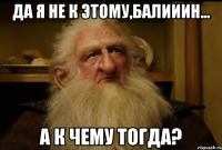 Да я не к этому,Балииин... А к чему тогда?