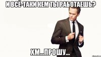 и всё-таки кем ты работаешь? хм...прошу...