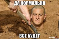 ДА НОРМАЛЬНО ВСЕ БУДЕТ