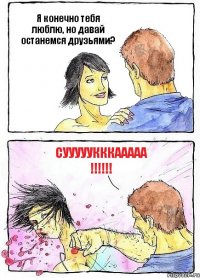 Я конечно тебя люблю, но давай останемся друзьями? СУУУУУКККААААА !!!!!!