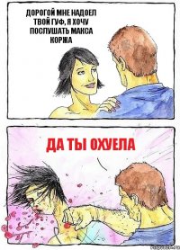 ДОРОГОЙ МНЕ НАДОЕЛ ТВОЙ ГУФ, Я ХОЧУ ПОСЛУШАТЬ МАКСА КОРЖА ДА ТЫ ОХУЕЛА