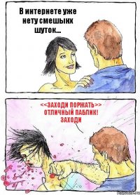В интернете уже нету смешынх шуток... <<Заходи Поржать>> отличный паблик! Заходи