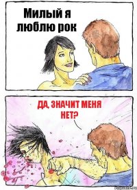 Милый я люблю рок Да, значит меня нет?