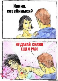 Ирина, созвОнимся? Ну давай, скажи еще 8 раз!
