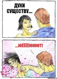 ДУХИ СУЩЕСТВУ.... ....ЮЁЁЁЁЮЮЮТ!