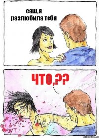 саш,я разлюбила тебя Что,??