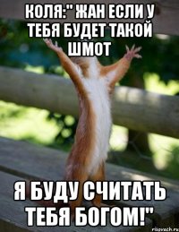 КОЛЯ:" ЖАН ЕСЛИ У ТЕБЯ БУДЕТ ТАКОЙ ШМОТ Я БУДУ СЧИТАТЬ ТЕБЯ БОГОМ!"