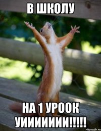 В школу НА 1 УРООК УИИИИИИИ!!!!!