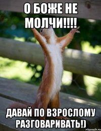 О боже не молчи!!!! Давай по взрослому разговаривать!)