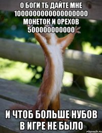 о боги тб дайте мне 1000000000000000000 монеток и орехов 500000000000 и чтоб больше нубов в игре не было