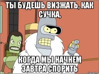 ты будешь визжать, как сучка, когда мы начнем завтра спорить