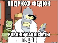 АНДРЮХА ФЕДЮК РОВНЫЙ ПАЦЫК А ТЫ ПУЦЫК