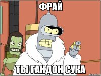 Фрай Ты гандон сука