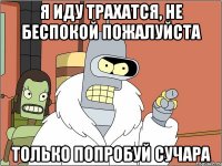 Я иду трахатся, не беспокой пожалуйста Только попробуй Сучара