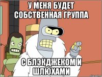 у меня будет собственная группа с блэкджеком и шлюхами