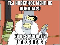 ты наверное меня не поняла?? ну все мала ты напросылась