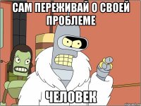 сам переживай о своей проблеме человек