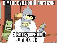 В мене буде свій ПартіZаN з блекджеком і шлюхами !