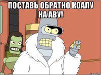 Поставь обратно коалу на аву! 