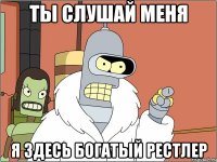 ТЫ СЛУШАЙ МЕНЯ Я ЗДЕСЬ БОГАТЫЙ РЕСТЛЕР