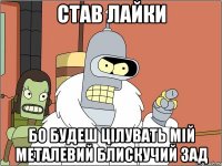 Став лайки бо будеш цілувать мій металевий блискучий зад