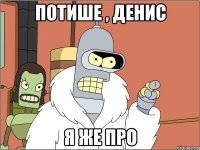 ПОТИШЕ , ДЕНИС Я ЖЕ ПРО