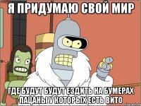 я придумаю свой мир где будут будут ездить на бумерах пацаны у которых есть вито