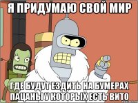 я придумаю свой мир где будут ездить на бумерах пацаны у которых есть вито