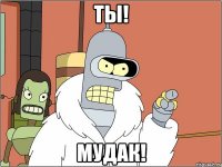 ТЫ! МУДАК!