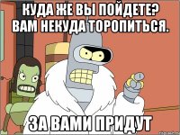 Куда же вы пойдете? Вам некуда торопиться. За вами придут