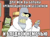 Друг мой, вы больны организационным бессилием и бледной немочью