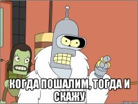  когда пошалим, тогда и скажу