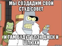 мы создадим свой студ.совет и там будут блэк джек и шлюхи