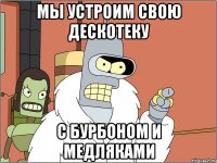 Мы устроим свою дескотеку с бурбоном и медляками