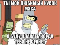Ты мой любимый кусок мяса Я буду плакать,когда тебя не станет