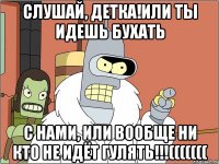 слушай, детка!или ты идешь бухать с нами, или вообще ни кто не идёт гулять!!!(((((((