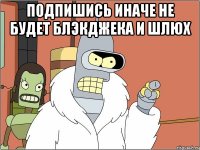 ПОДПИШИСЬ ИНАЧЕ НЕ БУДЕТ БЛЭКДЖЕКА И ШЛЮХ 