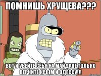Помнишь Хрущева??? Вот и убейте себя на Майдане,только верните Крым и Одессу!!!