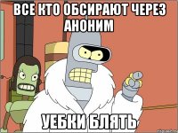 ВСЕ КТО ОБСИРАЮТ ЧЕРЕЗ АНОНИМ УЕБКИ БЛЯТЬ